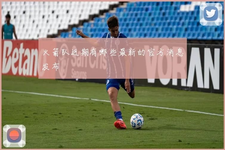 火箭队近期有哪些最新的官方消息发布