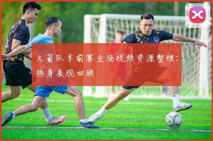 火箭队季前赛全场视频资源整理：热身表现回顾