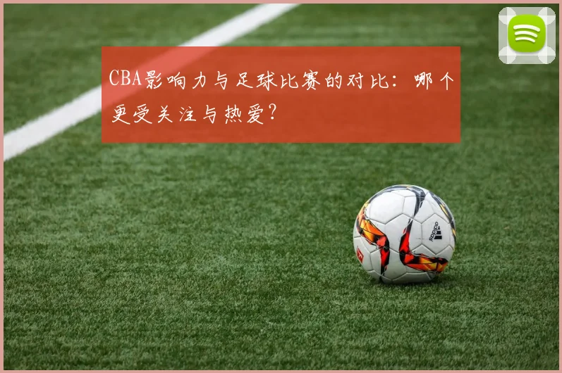 CBA影响力与足球比赛的对比:哪个更受关注与热爱?