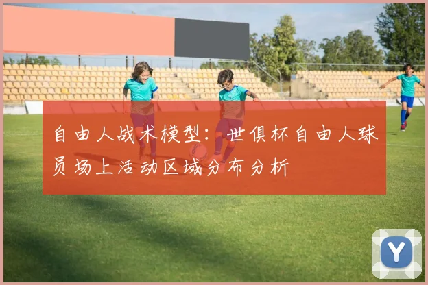 自由人战术模型：世俱杯自由人球员场上活动区域分布分析