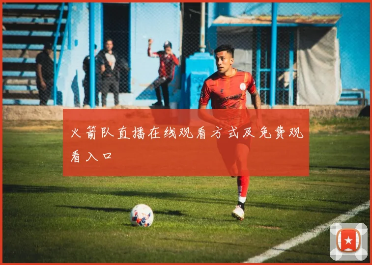 火箭队直播在线观看方式及免费观看入口