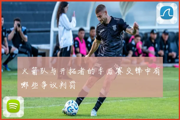 火箭队与开拓者的季后赛交锋中有哪些争议判罚