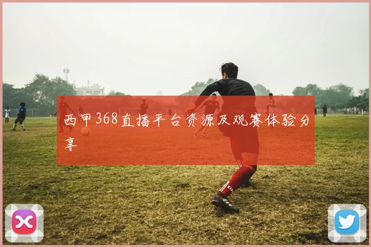 西甲368直播平台资源及观赛体验分享