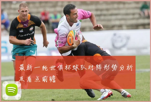 最新一轮世俱杯球队对阵形势分析及看点前瞻