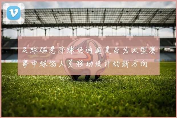 足球磁悬浮球场通道是否为大型赛事中球场人员移动设计的新方向