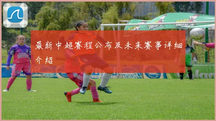 最新中超赛程公布及未来赛事详细介绍