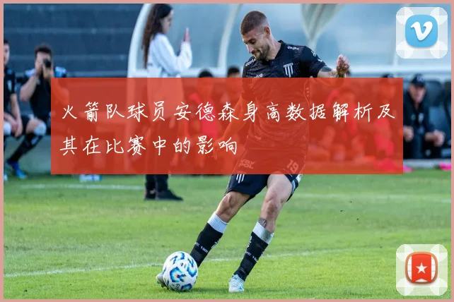 火箭队球员安德森身高数据解析及其在比赛中的影响